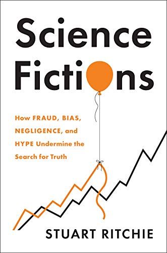Science Fictions: How Fraud, Bias, Negligence, and Hype Undermine the Search for Truth by Stuart Ritchie