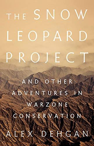 The Snow Leopard Project: And Other Adventures in Warzone Conservation by Alex Dehgan