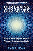 Our Brains, Our Selves: What a Neurologist’s Patients Taught Him About the Brain by Masud Husain